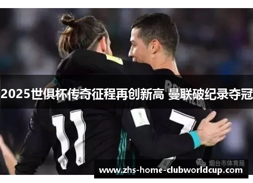 2025世俱杯传奇征程再创新高 曼联破纪录夺冠