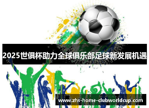 2025世俱杯助力全球俱乐部足球新发展机遇