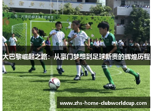 大巴黎崛起之路：从豪门梦想到足球新贵的辉煌历程