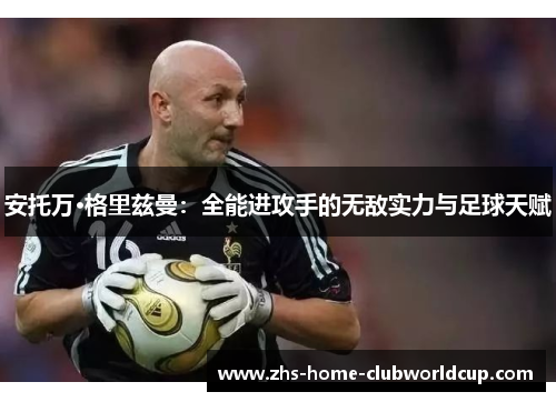 安托万·格里兹曼：全能进攻手的无敌实力与足球天赋
