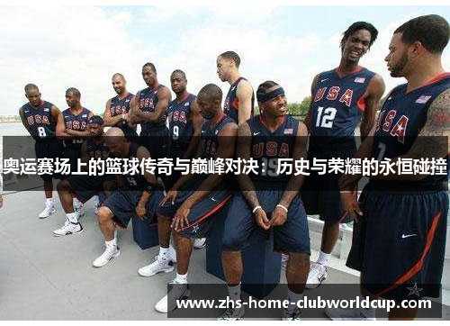 奥运赛场上的篮球传奇与巅峰对决：历史与荣耀的永恒碰撞