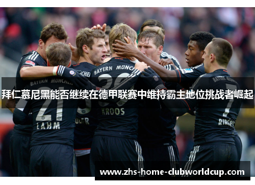 拜仁慕尼黑能否继续在德甲联赛中维持霸主地位挑战者崛起