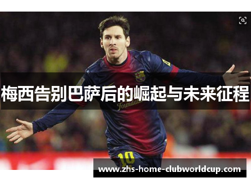 梅西告别巴萨后的崛起与未来征程