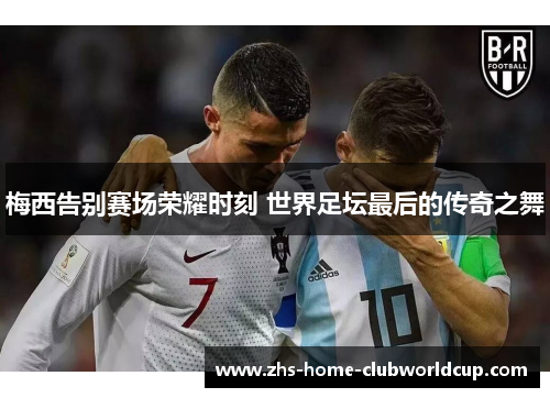 梅西告别赛场荣耀时刻 世界足坛最后的传奇之舞