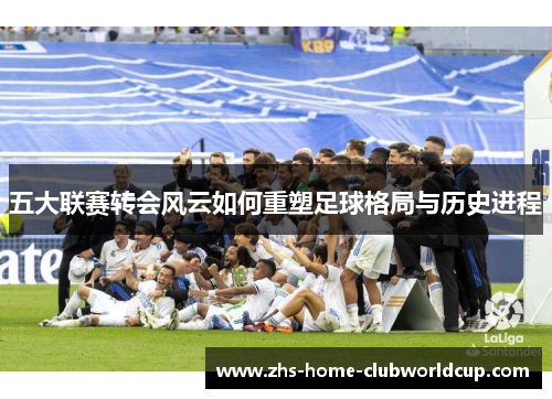 五大联赛转会风云如何重塑足球格局与历史进程