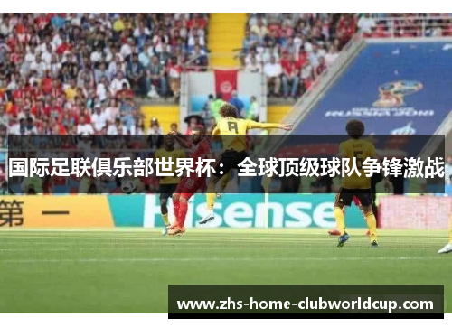 国际足联俱乐部世界杯：全球顶级球队争锋激战