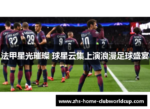 法甲星光璀璨 球星云集上演浪漫足球盛宴 法甲星光璀璨 球星云集上演浪漫足球盛宴