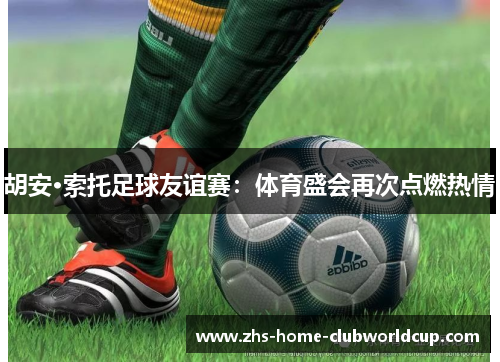 胡安·索托足球友谊赛:体育盛会再次点燃热情 胡安·索托足球友谊赛:体育盛会再次点燃热情