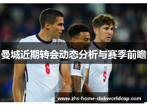 曼城近期转会动态分析与赛季前瞻