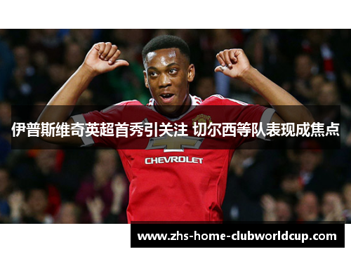 伊普斯维奇英超首秀引关注 切尔西等队表现成焦点