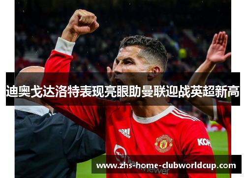 迪奥戈达洛特表现亮眼助曼联迎战英超新高