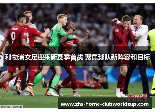 利物浦女足迎来新赛季首战 聚焦球队新阵容和目标 利物浦女足迎来新赛季首战 聚焦球队新阵容和目标
