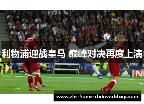 利物浦迎战皇马 巅峰对决再度上演 利物浦迎战皇马 巅峰对决再度上演