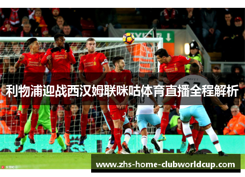 利物浦迎战西汉姆联咪咕体育直播全程解析 利物浦迎战西汉姆联咪咕体育直播全程解析
