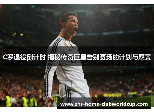 C罗退役倒计时 揭秘传奇巨星告别赛场的计划与愿景