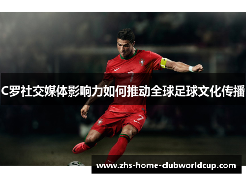 C罗社交媒体影响力如何推动全球足球文化传播 C罗社交媒体影响力如何推动全球足球文化传播