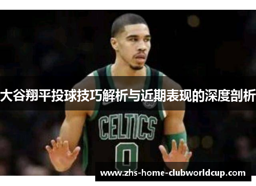 大谷翔平投球技巧解析与近期表现的深度剖析 大谷翔平投球技巧解析与近期表现的深度剖析