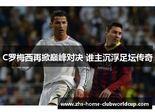 C罗梅西再掀巅峰对决 谁主沉浮足坛传奇