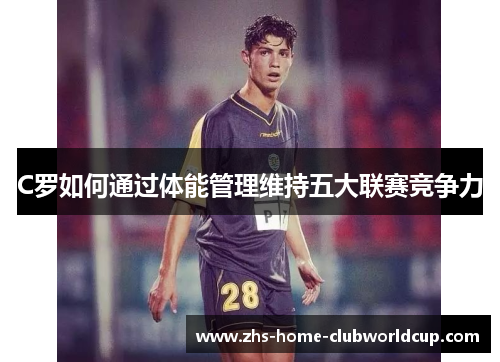 C罗如何通过体能管理维持五大联赛竞争力 C罗如何通过体能管理维持五大联赛竞争力