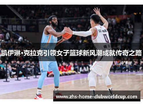 凯伊琳·克拉克引领女子篮球新风潮成就传奇之路