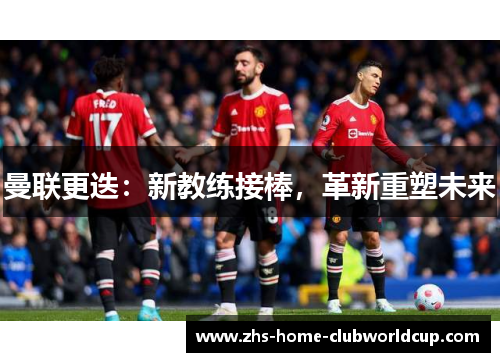 曼联更迭:新教练接棒,革新重塑未来 曼联更迭:新教练接棒,革新重塑未来