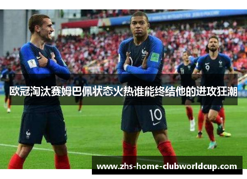 欧冠淘汰赛姆巴佩状态火热谁能终结他的进攻狂潮