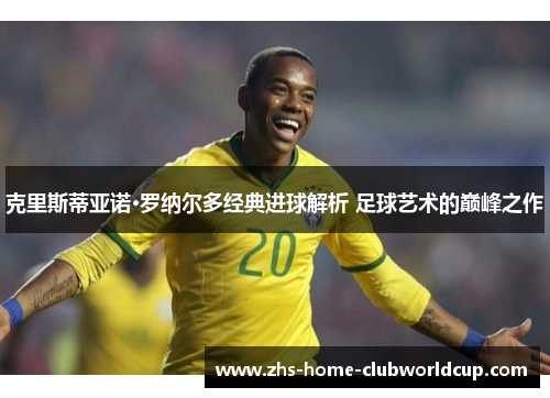 克里斯蒂亚诺·罗纳尔多经典进球解析 足球艺术的巅峰之作 克里斯蒂亚诺·罗纳尔多经典进球解析 足球艺术的巅峰之作