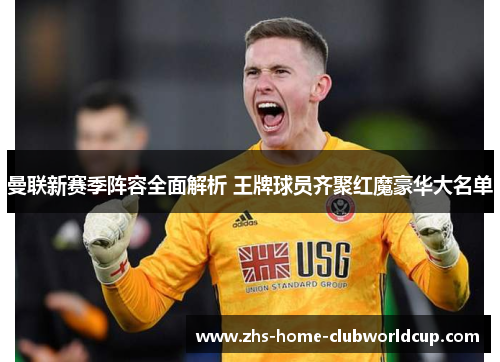 曼联新赛季阵容全面解析 王牌球员齐聚红魔豪华大名单